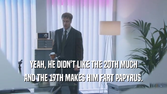 YEAH, HE DIDN'T LIKE THE 20TH MUCH AND THE 19TH MAKES HIM FART PAPYRUS. 