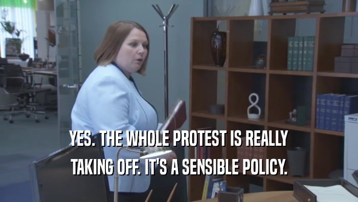 YES. THE WHOLE PROTEST IS REALLY TAKING OFF. IT'S A SENSIBLE POLICY. 