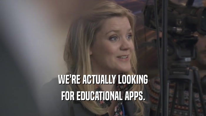 WE'RE ACTUALLY LOOKING FOR EDUCATIONAL APPS. 