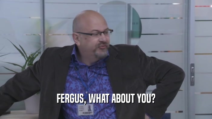 FERGUS, WHAT ABOUT YOU?  