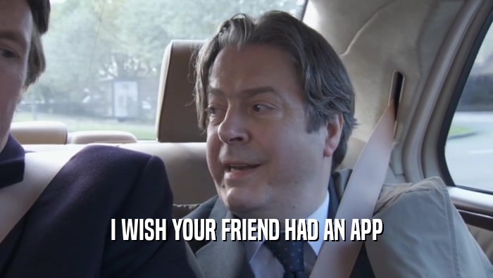 I WISH YOUR FRIEND HAD AN APP  