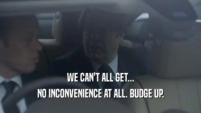 WE CAN'T ALL GET... NO INCONVENIENCE AT ALL. BUDGE UP. 