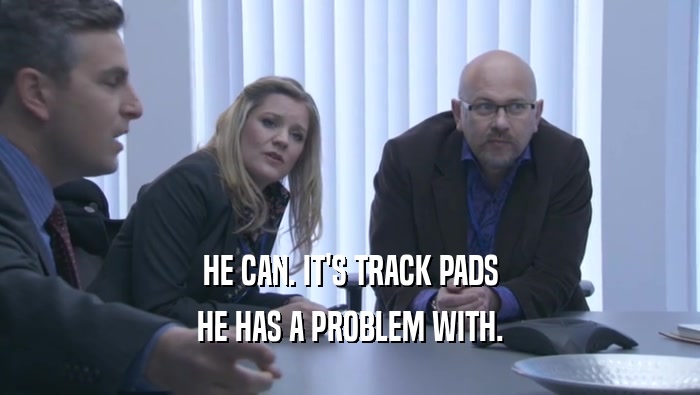 HE CAN. IT'S TRACK PADS HE HAS A PROBLEM WITH. 