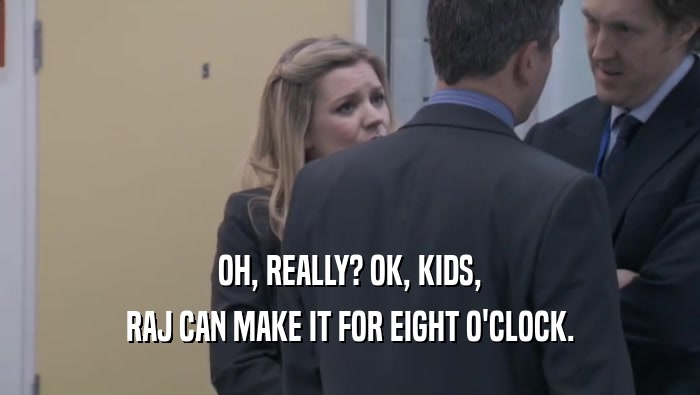 OH, REALLY? OK, KIDS, RAJ CAN MAKE IT FOR EIGHT O'CLOCK. 