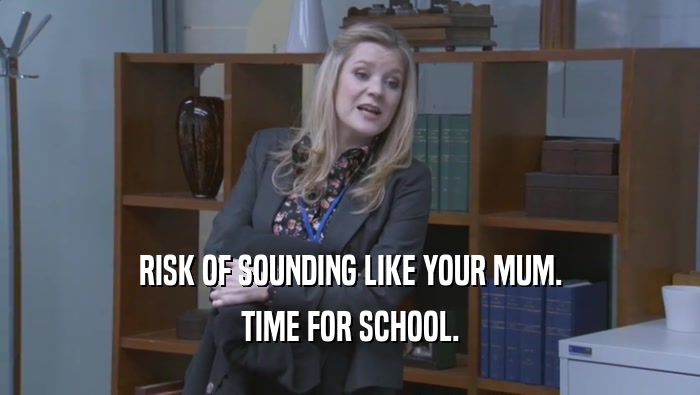RISK OF SOUNDING LIKE YOUR MUM. TIME FOR SCHOOL. 