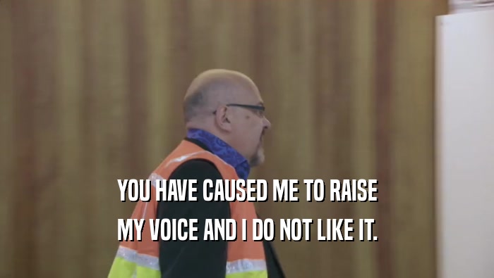 YOU HAVE CAUSED ME TO RAISE MY VOICE AND I DO NOT LIKE IT. 
