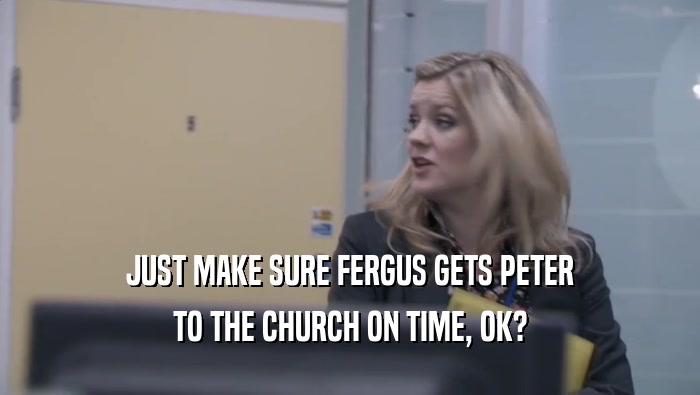 JUST MAKE SURE FERGUS GETS PETER TO THE CHURCH ON TIME, OK? 