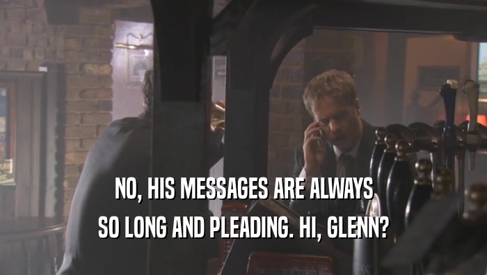 NO, HIS MESSAGES ARE ALWAYS SO LONG AND PLEADING. HI, GLENN? 