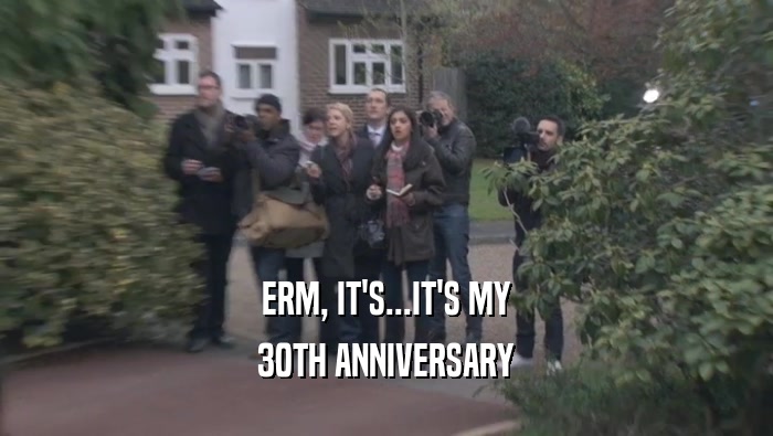 ERM, IT'S...IT'S MY 30TH ANNIVERSARY 
