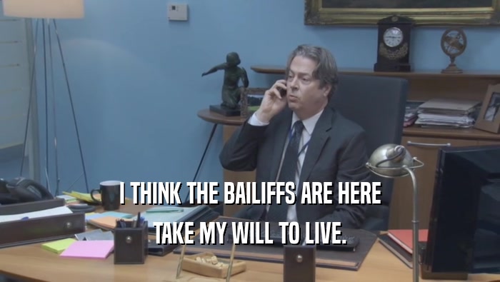 I THINK THE BAILIFFS ARE HERE TAKE MY WILL TO LIVE. 
