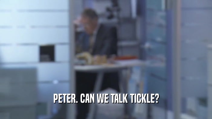 PETER. CAN WE TALK TICKLE?
  