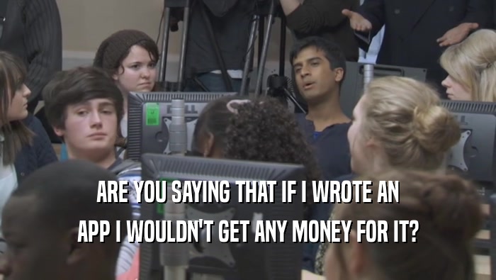 ARE YOU SAYING THAT IF I WROTE AN APP I WOULDN'T GET ANY MONEY FOR IT? 