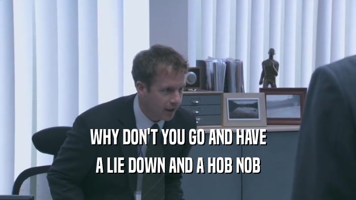 WHY DON'T YOU GO AND HAVE A LIE DOWN AND A HOB NOB 