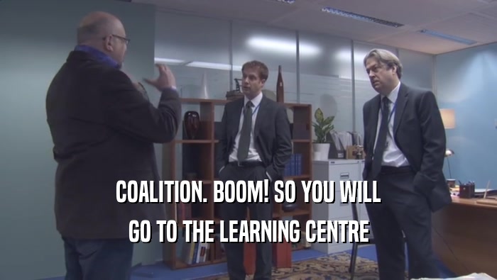 COALITION. BOOM! SO YOU WILL GO TO THE LEARNING CENTRE 