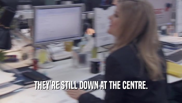 THEY'RE STILL DOWN AT THE CENTRE.  