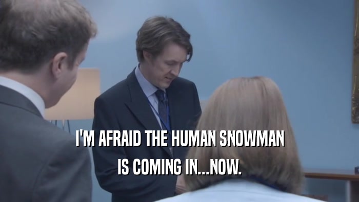 I'M AFRAID THE HUMAN SNOWMAN IS COMING IN...NOW. 
