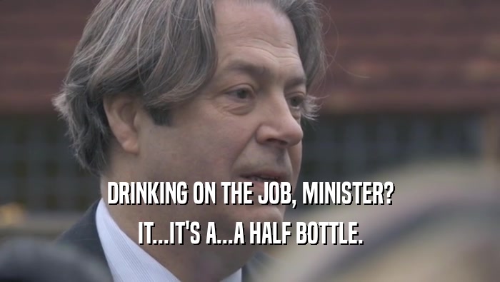 DRINKING ON THE JOB, MINISTER? IT...IT'S A...A HALF BOTTLE. 