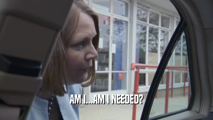 AM I...AM I NEEDED?  