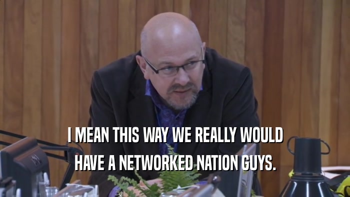 I MEAN THIS WAY WE REALLY WOULD HAVE A NETWORKED NATION GUYS. 