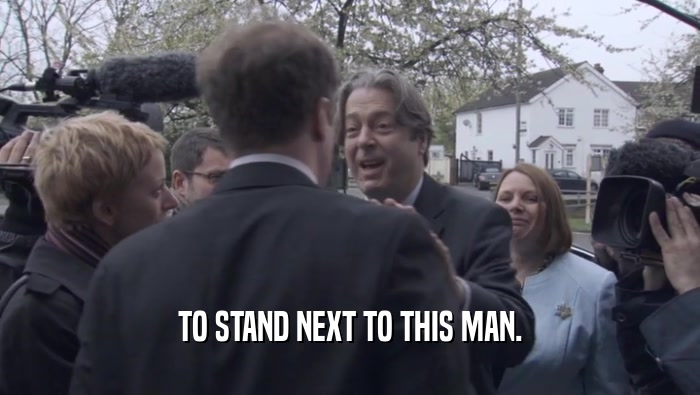 TO STAND NEXT TO THIS MAN.  