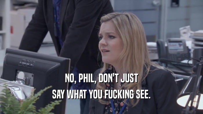 NO, PHIL, DON'T JUST SAY WHAT YOU FUCKING SEE. 