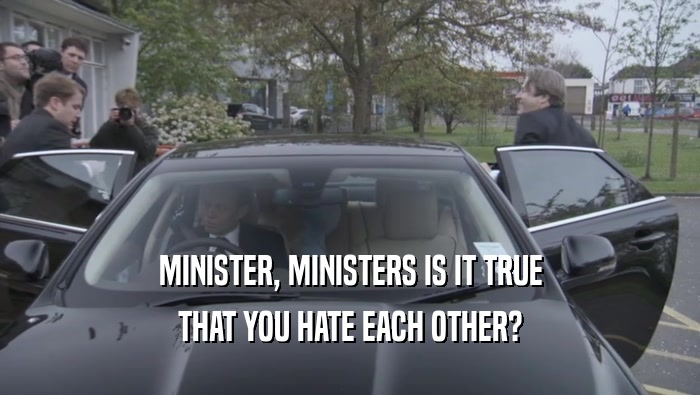MINISTER, MINISTERS IS IT TRUE THAT YOU HATE EACH OTHER? 