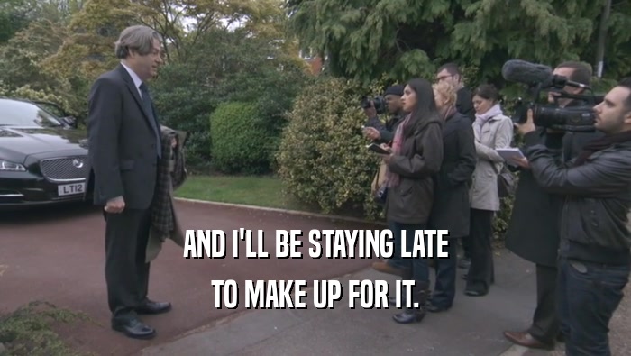 AND I'LL BE STAYING LATE TO MAKE UP FOR IT. 