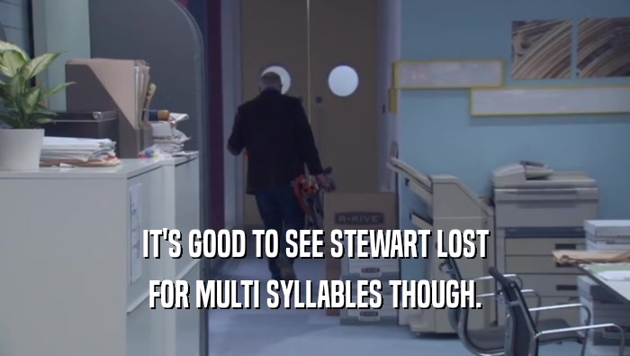 IT'S GOOD TO SEE STEWART LOST FOR MULTI SYLLABLES THOUGH. 
