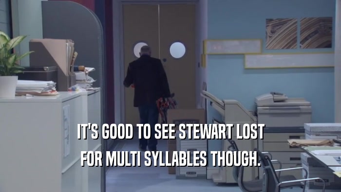 IT'S GOOD TO SEE STEWART LOST FOR MULTI SYLLABLES THOUGH. 