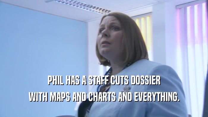 PHIL HAS A STAFF CUTS DOSSIER WITH MAPS AND CHARTS AND EVERYTHING. 