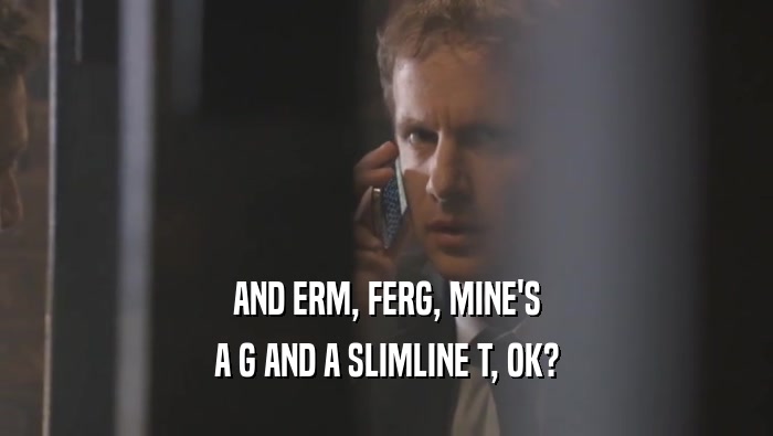 AND ERM, FERG, MINE'S A G AND A SLIMLINE T, OK? 