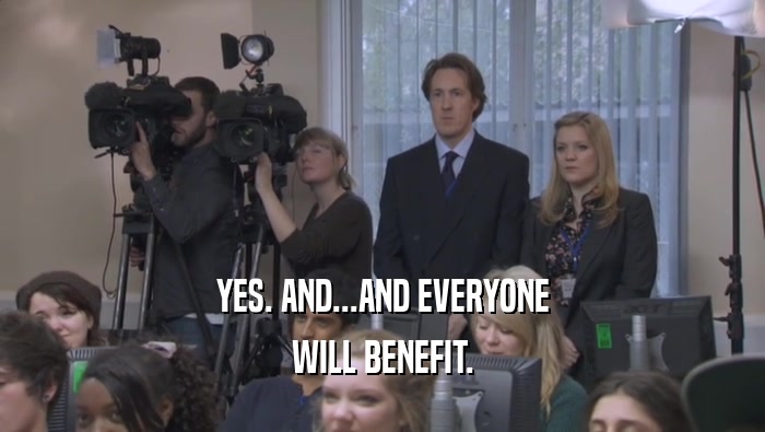 YES. AND...AND EVERYONE WILL BENEFIT. 