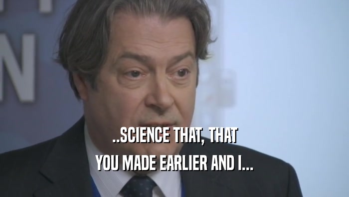 ..SCIENCE THAT, THAT YOU MADE EARLIER AND I... 