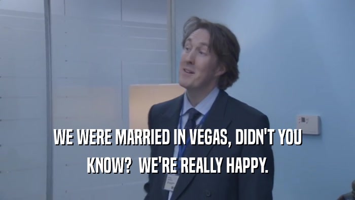 WE WERE MARRIED IN VEGAS, DIDN'T YOU KNOW?  WE'RE REALLY HAPPY. 