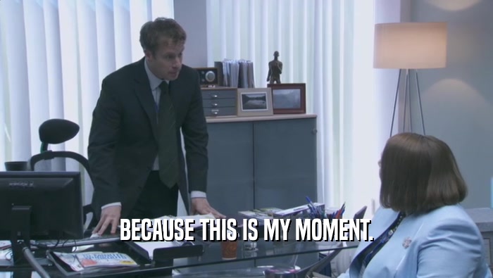 BECAUSE THIS IS MY MOMENT.  