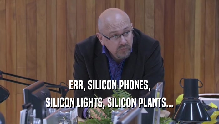 ERR, SILICON PHONES, SILICON LIGHTS, SILICON PLANTS... 