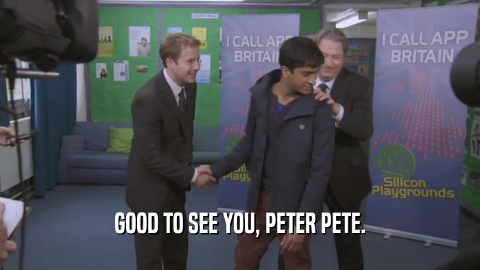 GOOD TO SEE YOU, PETER PETE.  