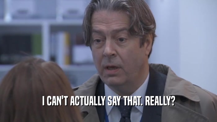 I CAN'T ACTUALLY SAY THAT. REALLY?  