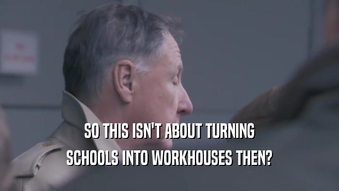 SO THIS ISN'T ABOUT TURNING SCHOOLS INTO WORKHOUSES THEN? 