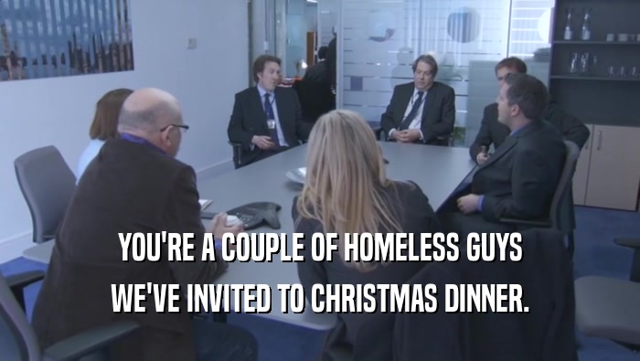 YOU'RE A COUPLE OF HOMELESS GUYS WE'VE INVITED TO CHRISTMAS DINNER. 