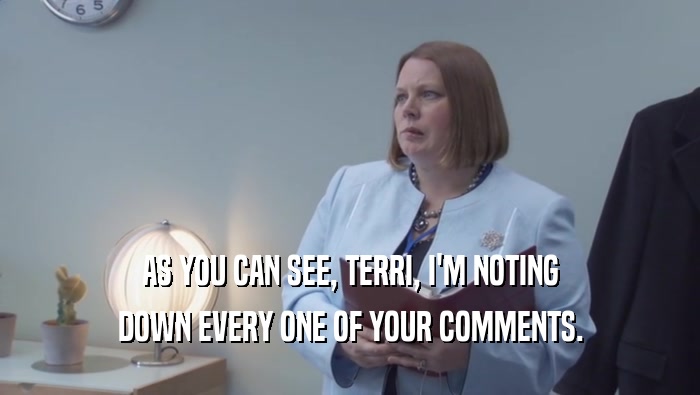 AS YOU CAN SEE, TERRI, I'M NOTING DOWN EVERY ONE OF YOUR COMMENTS. 