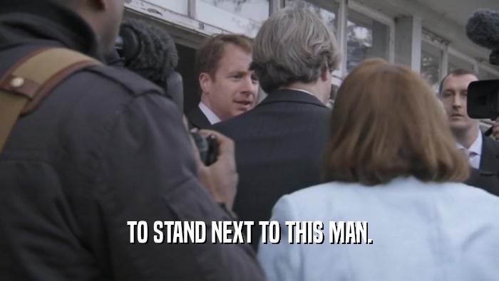 TO STAND NEXT TO THIS MAN.  
