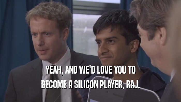 YEAH, AND WE'D LOVE YOU TO BECOME A SILICON PLAYER, RAJ. 