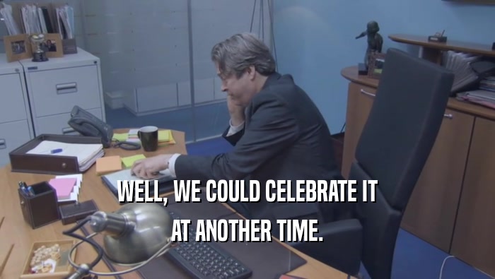 WELL, WE COULD CELEBRATE IT AT ANOTHER TIME. 