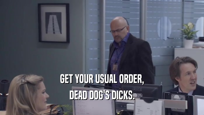 GET YOUR USUAL ORDER, DEAD DOG'S DICKS. 