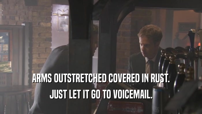 ARMS OUTSTRETCHED COVERED IN RUST. JUST LET IT GO TO VOICEMAIL. 
