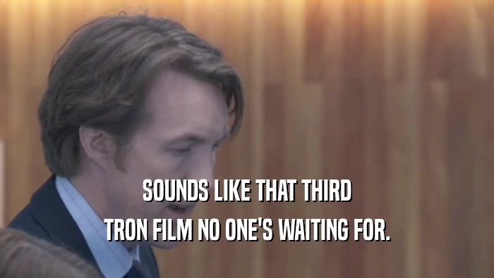SOUNDS LIKE THAT THIRD TRON FILM NO ONE'S WAITING FOR. TRON FILM NO ONE'S WAITING FOR.