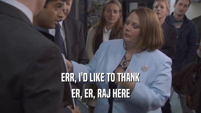 ERR, I'D LIKE TO THANK ER, ER, RAJ HERE 