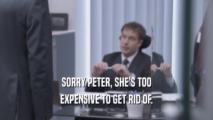 SORRY PETER, SHE'S TOO EXPENSIVE TO GET RID OF. 