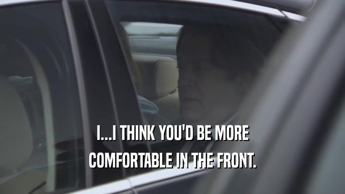 I...I THINK YOU'D BE MORE COMFORTABLE IN THE FRONT. 